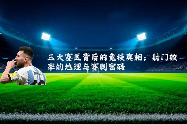 三大赛区背后的竞技真相：射门效率的地理与赛制密码