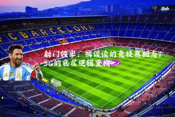 射门效率:被误读的竞技真相与TSG的底层逻辑重构
