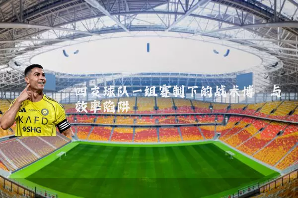 四支球队一组赛制下的战术博弈与效率陷阱