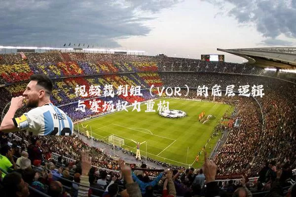 视频裁判组（VOR）的底层逻辑与赛场权力重构