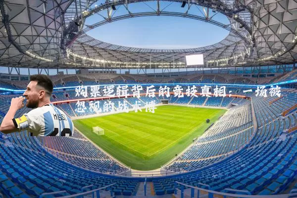 购票逻辑背后的竞技真相:一场被忽视的战术博弈