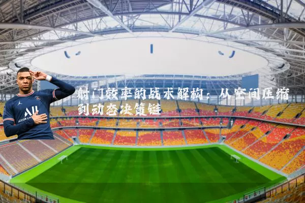 射门效率的战术解构：从空间压缩到动态决策链
