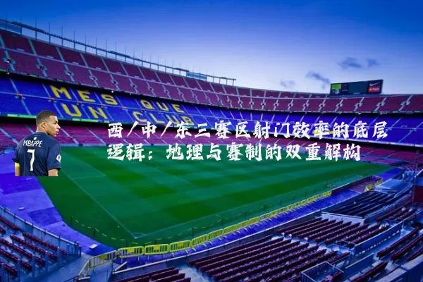 西/中/东三赛区射门效率的底层逻辑:地理与赛制的双重解构