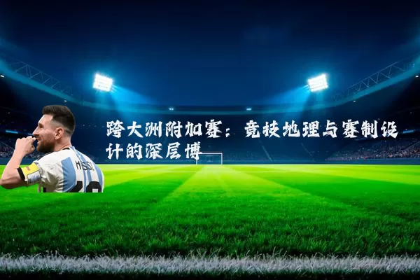 跨大洲附加赛:竞技地理与赛制设计的深层博弈