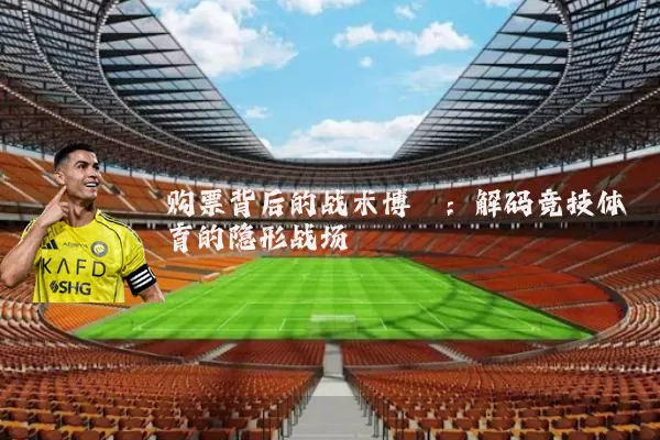购票背后的战术博弈：解码竞技体育的隐形战场