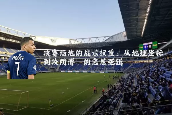 决赛场地的战术权重：从地理坐标到攻防博弈的底层逻辑