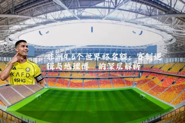 非洲9.5个世界杯名额:赛制逻辑与地理博弈的深层解析