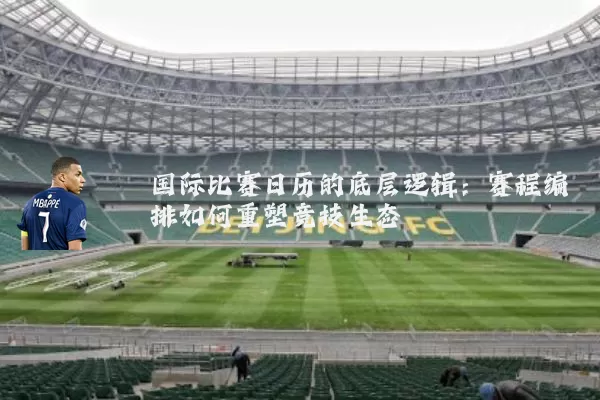 国际比赛日历的底层逻辑:赛程编排如何重塑竞技生态