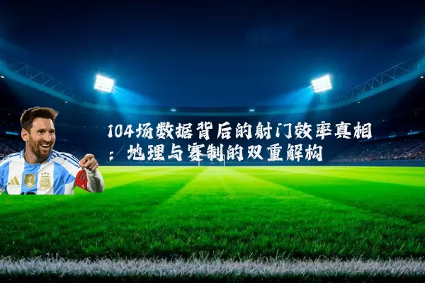 104场数据背后的射门效率真相：地理与赛制的双重解构