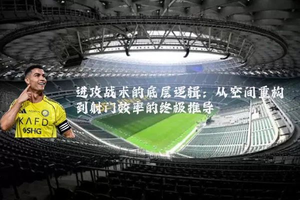 进攻战术的底层逻辑:从空间重构到射门效率的终极推导