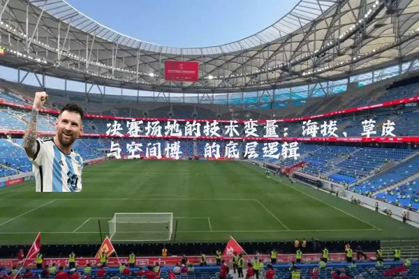 决赛场地的技术变量：海拔、草皮与空间博弈的底层逻辑