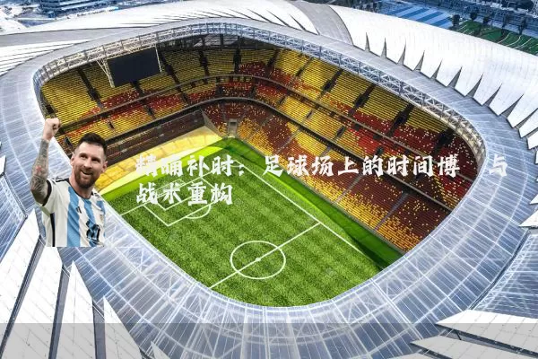 精确补时：足球场上的时间博弈与战术重构