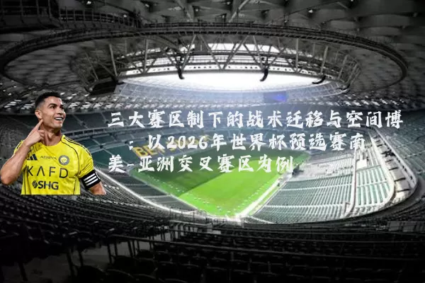 三大赛区制下的战术迁移与空间博弈：以2026年世界杯预选赛南美-亚洲交叉赛区为例