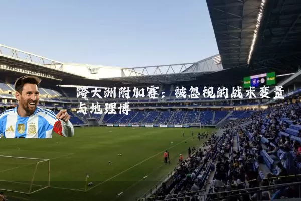 跨大洲附加赛:被忽视的战术变量与地理博弈